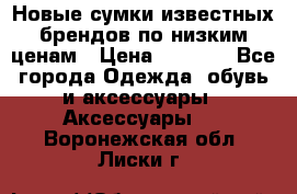 Новые сумки известных брендов по низким ценам › Цена ­ 2 000 - Все города Одежда, обувь и аксессуары » Аксессуары   . Воронежская обл.,Лиски г.